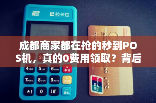 成都商家都在抢的秒到POS机，真的0费用领取？背后藏着这些猫腻！