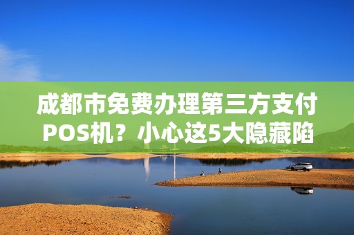 成都市免费办理第三方支付POS机？小心这5大隐藏陷阱！