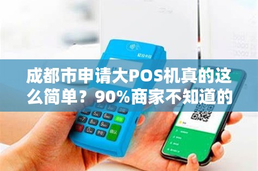成都市申请大POS机真的这么简单？90%商家不知道的3个隐藏陷阱！