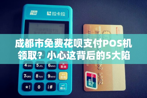 成都市免费花呗支付POS机领取？小心这背后的5大陷阱！