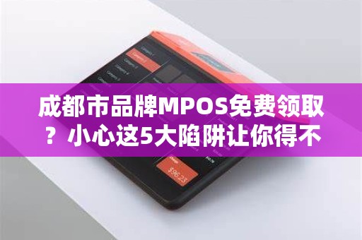 成都市品牌MPOS免费领取？小心这5大陷阱让你得不偿失！