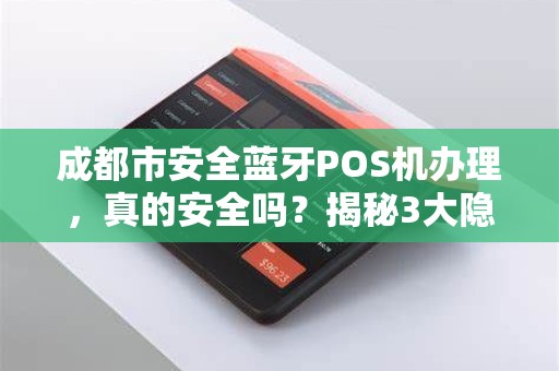 成都市安全蓝牙POS机办理，真的安全吗？揭秘3大隐藏风险与避坑指南！