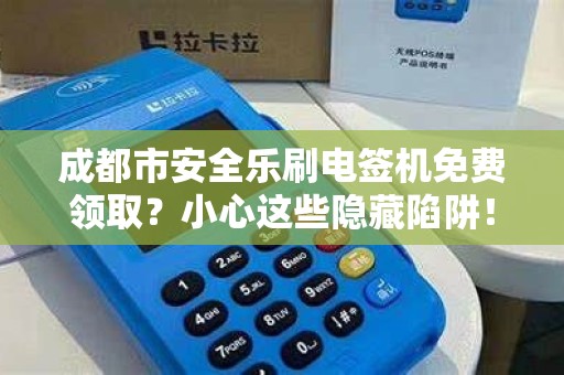 成都市安全乐刷电签机免费领取？小心这些隐藏陷阱！