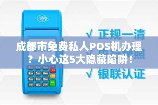 成都市免费私人POS机办理？小心这5大隐藏陷阱！