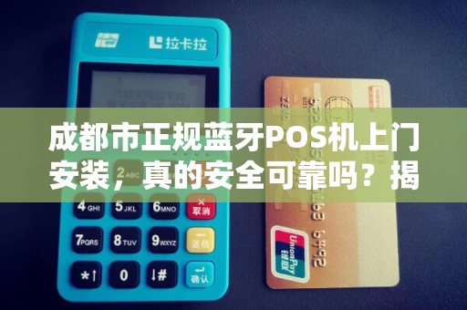 成都市正规蓝牙POS机上门安装，真的安全可靠吗？揭秘行业内幕！