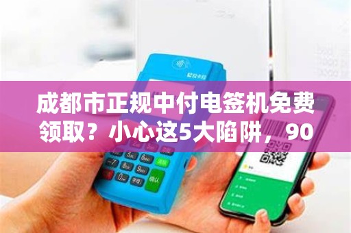 成都市正规中付电签机免费领取？小心这5大陷阱，90%的人都中招了！