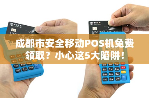 成都市安全移动POS机免费领取？小心这5大陷阱！