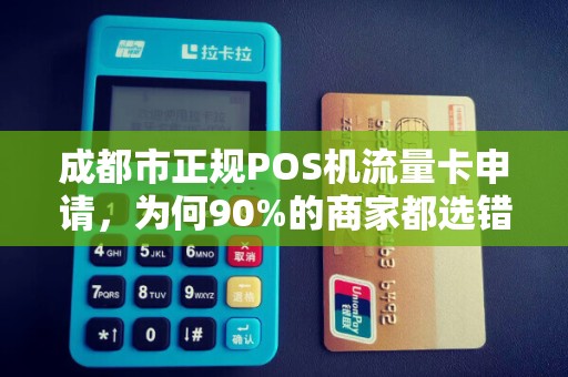 成都市正规POS机流量卡申请，为何90%的商家都选错了？揭秘3大避坑指南！