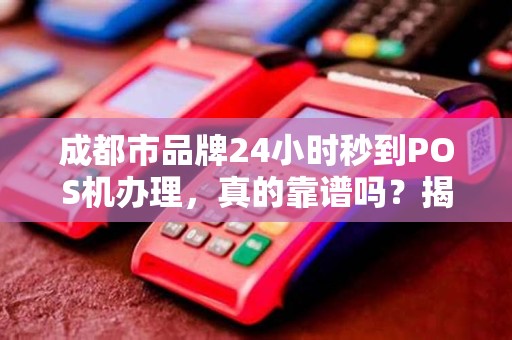 成都市品牌24小时秒到POS机办理，真的靠谱吗？揭秘背后隐藏的5大风险！