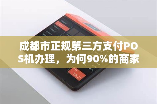 成都市正规第三方支付POS机办理，为何90%的商家都选错了？揭秘办理陷阱与避坑指南