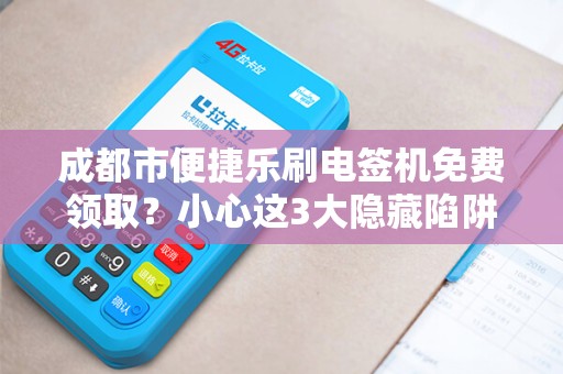 成都市便捷乐刷电签机免费领取？小心这3大隐藏陷阱！