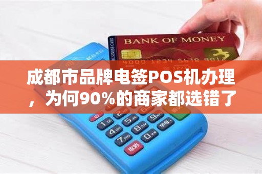 成都市品牌电签POS机办理，为何90%的商家都选错了？揭秘3大隐藏陷阱！