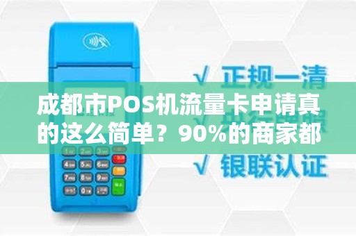 成都市POS机流量卡申请真的这么简单？90%的商家都忽略的3大陷阱！