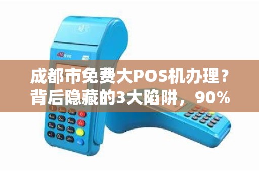 成都市免费大POS机办理？背后隐藏的3大陷阱，90%的商家已中招！