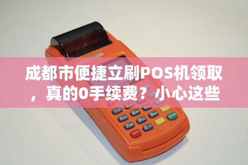 成都市便捷立刷POS机领取，真的0手续费？小心这些隐藏套路！