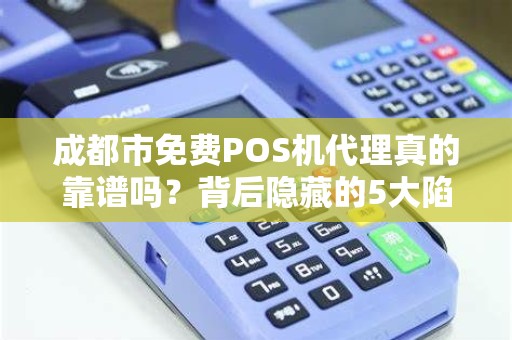 成都市免费POS机代理真的靠谱吗？背后隐藏的5大陷阱你必须知道！