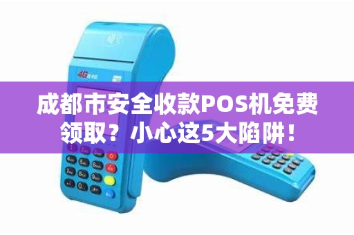 成都市安全收款POS机免费领取？小心这5大陷阱！