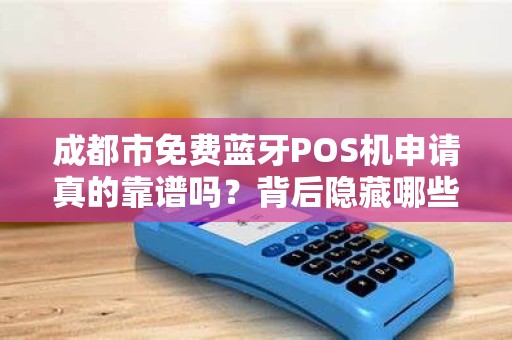 成都市免费蓝牙POS机申请真的靠谱吗？背后隐藏哪些套路？
