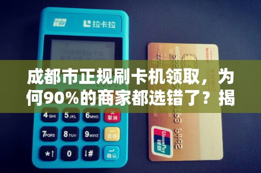 成都市正规刷卡机领取，为何90%的商家都选错了？揭秘隐藏的3大陷阱！