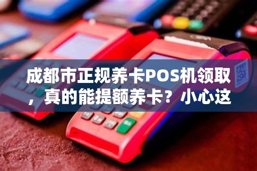 成都市正规养卡POS机领取，真的能提额养卡？小心这些隐藏陷阱！