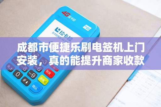 成都市便捷乐刷电签机上门安装，真的能提升商家收款效率吗？