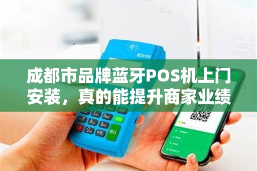 成都市品牌蓝牙POS机上门安装，真的能提升商家业绩吗？揭秘背后隐藏的3大关键！
