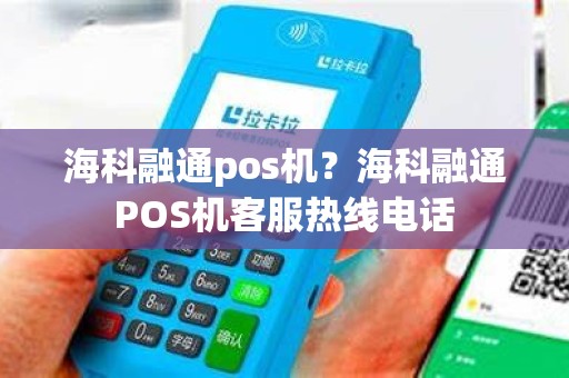 海科融通pos机？海科融通POS机客服热线电话