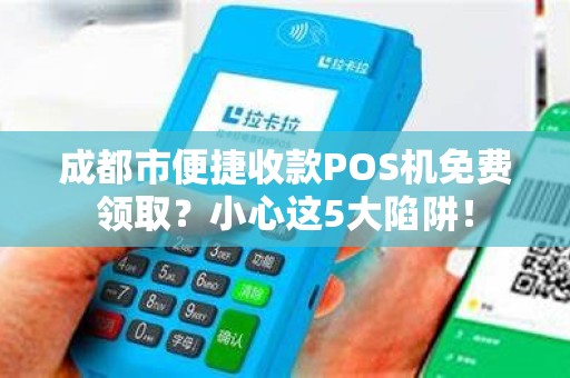 成都市便捷收款POS机免费领取？小心这5大陷阱！