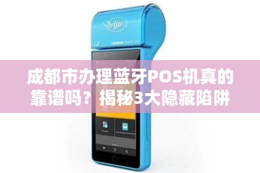 成都市办理蓝牙POS机真的靠谱吗？揭秘3大隐藏陷阱与5个必选理由！