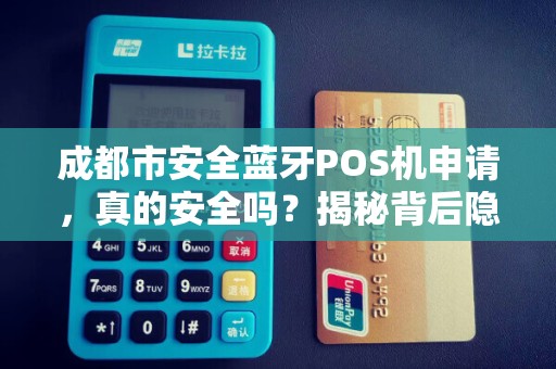 成都市安全蓝牙POS机申请，真的安全吗？揭秘背后隐藏的3大风险！