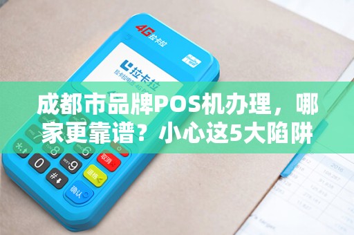 成都市品牌POS机办理，哪家更靠谱？小心这5大陷阱！