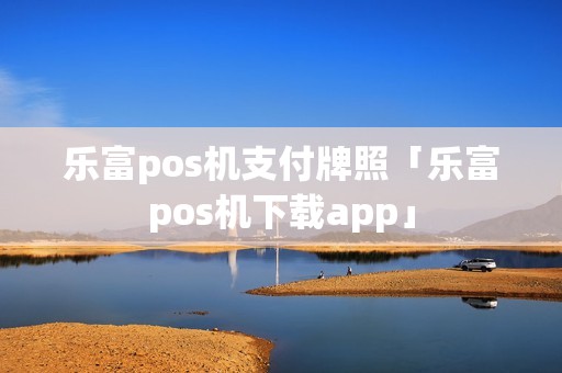 乐富pos机支付牌照「乐富pos机下载app」