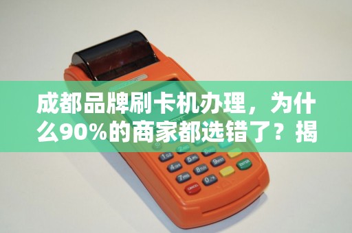 成都品牌刷卡机办理，为什么90%的商家都选错了？揭秘3大隐藏陷阱与正确选择指南