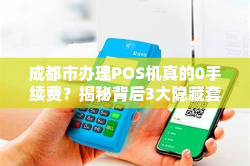 成都市办理POS机真的0手续费？揭秘背后3大隐藏套路！