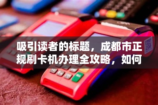 吸引读者的标题，成都市正规刷卡机办理全攻略，如何避免踩坑，轻松选择靠谱服务？