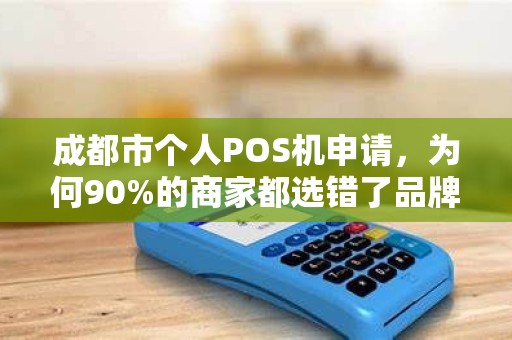 成都市个人POS机申请，为何90%的商家都选错了品牌？揭秘3大避坑指南！