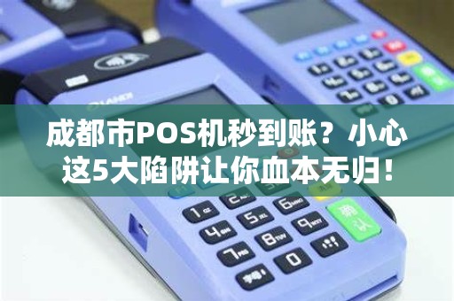 成都市POS机秒到账？小心这5大陷阱让你血本无归！