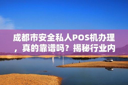 成都市安全私人POS机办理，真的靠谱吗？揭秘行业内幕与避坑指南！
