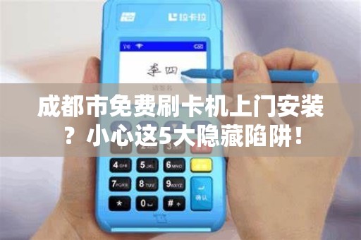 成都市免费刷卡机上门安装？小心这5大隐藏陷阱！