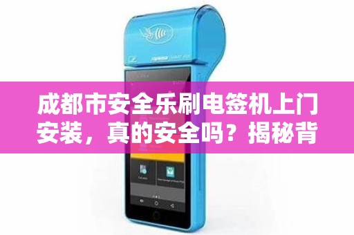 成都市安全乐刷电签机上门安装，真的安全吗？揭秘背后隐藏的3大风险！