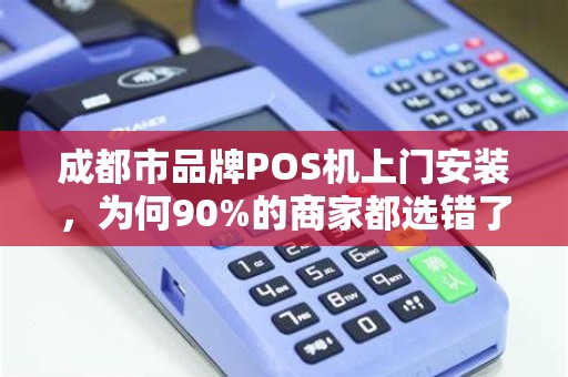 成都市品牌POS机上门安装，为何90%的商家都选错了服务商？揭秘3大避坑指南！
