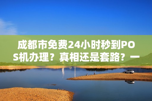 成都市免费24小时秒到POS机办理？真相还是套路？一文揭秘背后玄机！