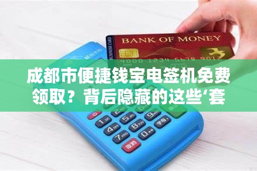 成都市便捷钱宝电签机免费领取？背后隐藏的这些‘套路’你知道吗？