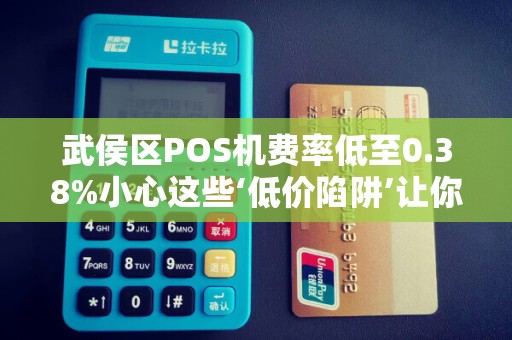 武侯区POS机费率低至0.38%小心这些‘低价陷阱’让你损失惨重！
