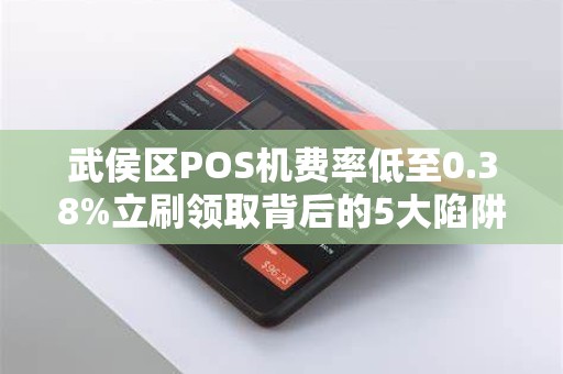 武侯区POS机费率低至0.38%立刷领取背后的5大陷阱，商家必看！