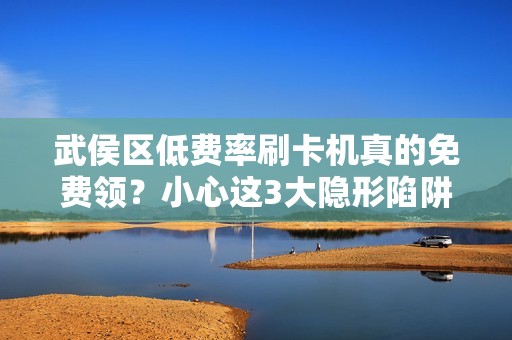 武侯区低费率刷卡机真的免费领？小心这3大隐形陷阱！