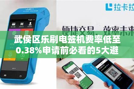 武侯区乐刷电签机费率低至0.38%申请前必看的5大避坑指南！
