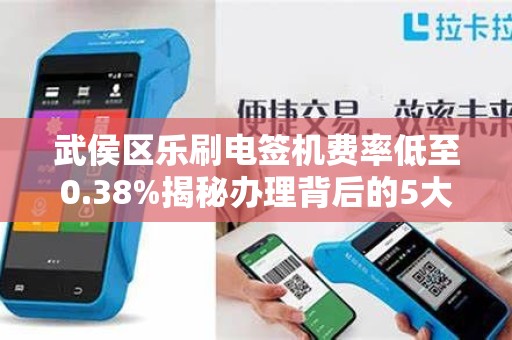 武侯区乐刷电签机费率低至0.38%揭秘办理背后的5大陷阱！