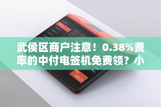 武侯区商户注意！0.38%费率的中付电签机免费领？小心这3个隐藏陷阱！