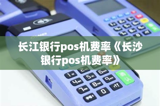 长江银行pos机费率《长沙银行pos机费率》